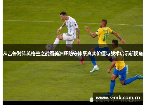 从吉鲁对阵英格兰之战看美洲杯防守体系真实价值与战术启示新视角 从吉鲁对阵英格兰之战看美洲杯防守体系真实价值与战术启示新视角