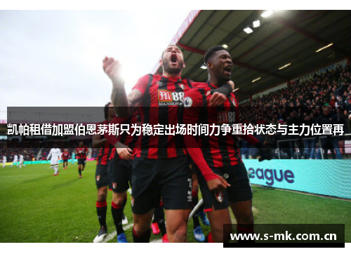 凯帕租借加盟伯恩茅斯只为稳定出场时间力争重拾状态与主力位置再 凯帕租借加盟伯恩茅斯只为稳定出场时间力争重拾状态与主力位置再