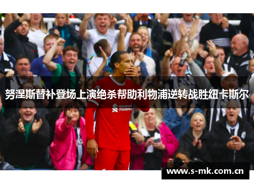 努涅斯替补登场上演绝杀帮助利物浦逆转战胜纽卡斯尔 努涅斯替补登场上演绝杀帮助利物浦逆转战胜纽卡斯尔