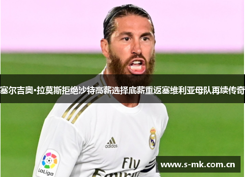 塞尔吉奥·拉莫斯拒绝沙特高薪选择底薪重返塞维利亚母队再续传奇 塞尔吉奥·拉莫斯拒绝沙特高薪选择底薪重返塞维利亚母队再续传奇