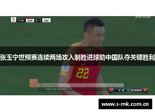 张玉宁世预赛连续两场攻入制胜进球助中国队夺关键胜利