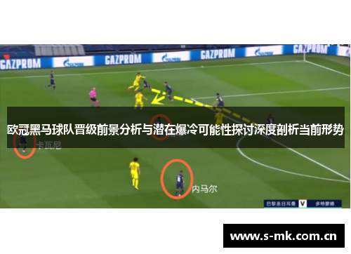 欧冠黑马球队晋级前景分析与潜在爆冷可能性探讨深度剖析当前形势