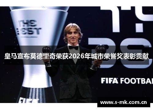 皇马宣布莫德里奇荣获2026年城市荣誉奖表彰贡献 皇马宣布莫德里奇荣获2026年城市荣誉奖表彰贡献